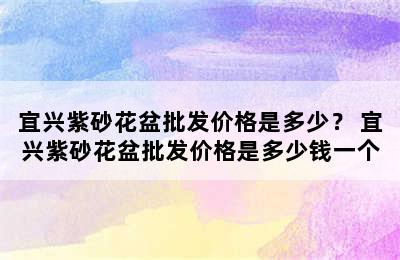 宜兴紫砂花盆批发价格是多少？ 宜兴紫砂花盆批发价格是多少钱一个